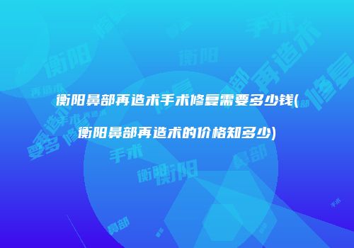 衡阳鼻部再造术手术修复需要多少钱(衡阳鼻部再造术的价格知多少)