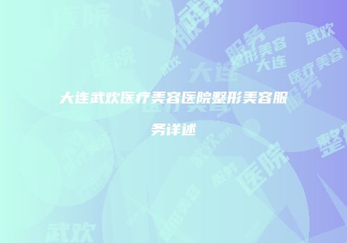 大连武欢医疗美容医院整形美容服务详述