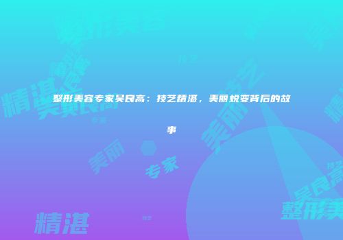 整形美容专家吴良高：技艺精湛，美丽蜕变背后的故事