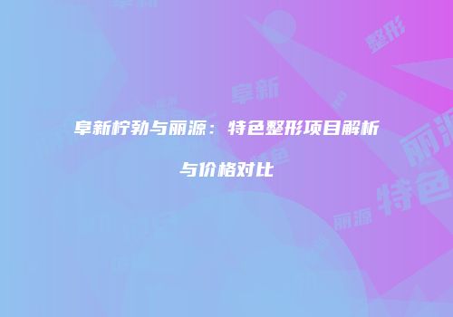 阜新柠勃与丽源：特色整形项目解析与价格对比