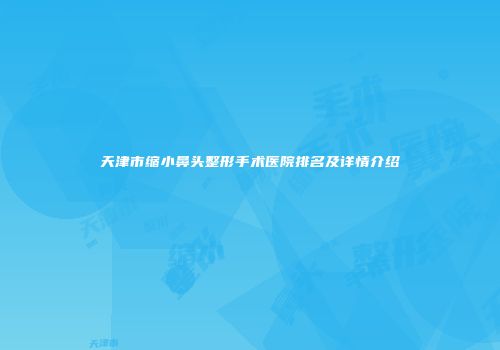 天津市缩小鼻头整形手术医院排名及详情介绍