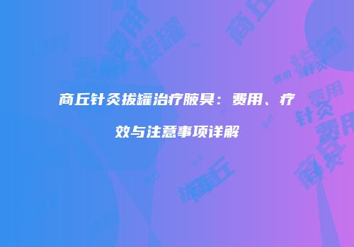 商丘针灸拔罐治疗腋臭：费用、疗效与注意事项详解