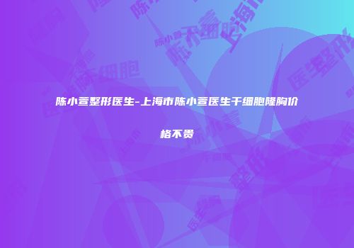 陈小萱整形医生-上海市陈小萱医生干细胞隆胸价格不贵
