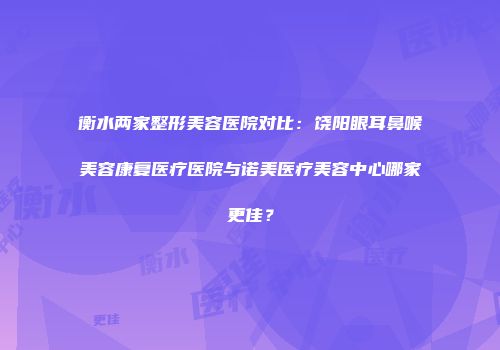 衡水两家整形美容医院对比：饶阳眼耳鼻喉美容康复医疗医院与诺美医疗美容中心哪家更佳？