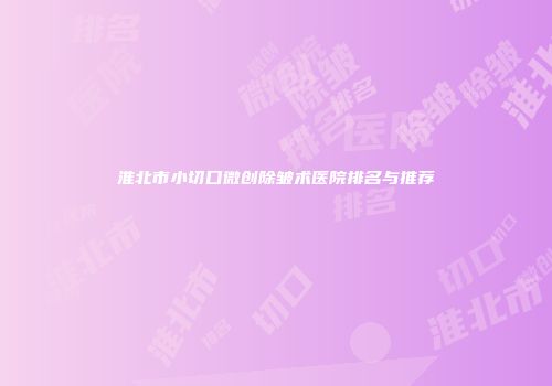 淮北市小切口微创除皱术医院排名与推荐