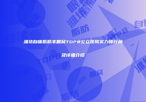潍坊自体脂肪丰眼窝TOP8公立医院实力排行榜及详细介绍