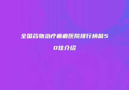全国药物治疗瘢痕医院排行榜前50佳介绍