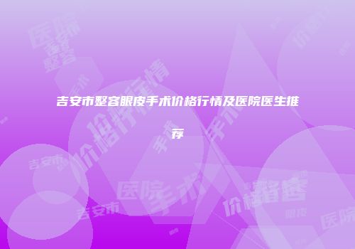 吉安市整容眼皮手术价格行情及医院医生推荐