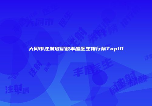 大同市注射玻尿酸丰唇医生排行榜Top10