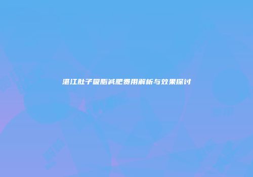 湛江肚子吸脂减肥费用解析与效果探讨