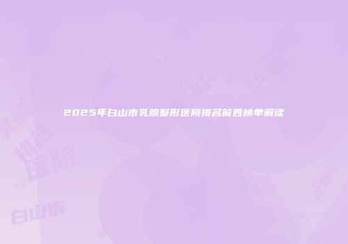 2025年白山市乳腺整形医院排名前四榜单解读