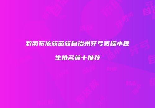 黔南布依族苗族自治州牙弓宽缩小医生排名前十推荐