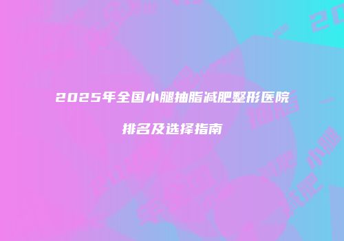 2025年全国小腿抽脂减肥整形医院排名及选择指南