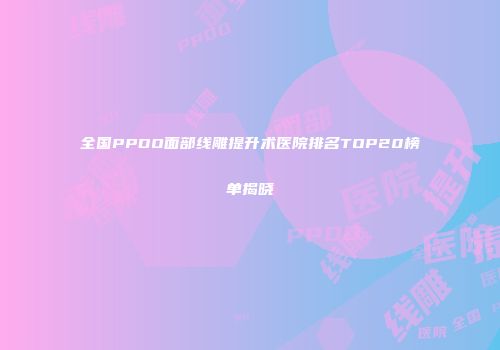 全国PPDO面部线雕提升术医院排名TOP20榜单揭晓