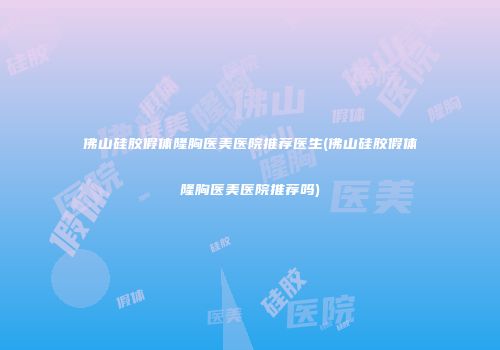 佛山硅胶假体隆胸医美医院推荐医生(佛山硅胶假体隆胸医美医院推荐吗)