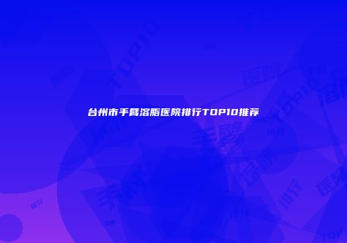 台州市手臂溶脂医院排行TOP10推荐