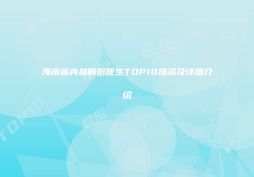 海南省内鼻畸形医生TOP10排名及详细介绍