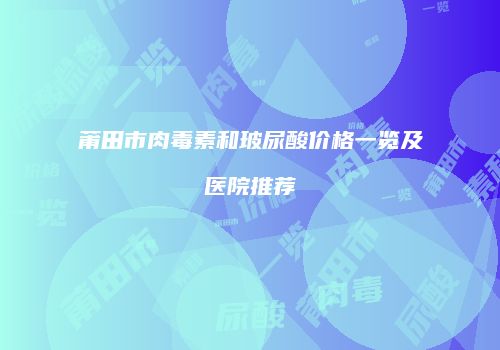 莆田市肉毒素和玻尿酸价格一览及医院推荐