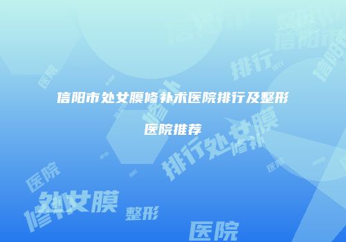 信阳市处女膜修补术医院排行及整形医院推荐