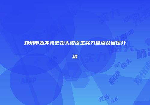 郑州市脉冲光去抬头纹医生实力盘点及名医介绍