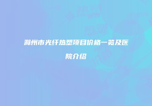 滁州市光纤热塑项目价格一览及医院介绍