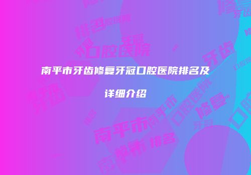 南平市牙齿修复牙冠口腔医院排名及详细介绍