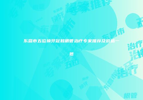 东营市五位换牙冠和根管治疗专家推荐及价格一览