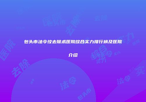包头市法令纹去除术医院综合实力排行榜及医院介绍
