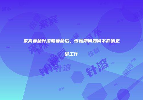 来宾瘦脸针溶脂瘦脸后，恢复期间如何不影响正常工作