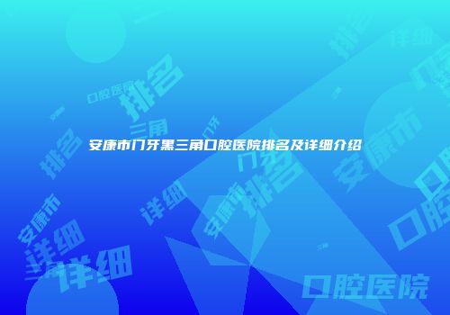 安康市门牙黑三角口腔医院排名及详细介绍