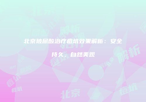 北京玻尿酸治疗痘坑效果解析：安全持久，自然美观