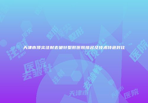 天津市顶尖注射去皱针整形医院排名及技术特色对比