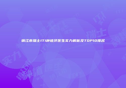 镇江市瑞士ITI种植牙医生实力解析及TOP10排名