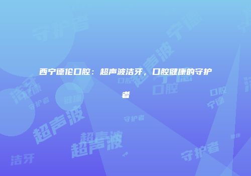 西宁德伦口腔：超声波洁牙，口腔健康的守护者