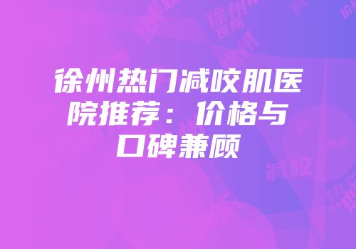 徐州热门减咬肌医院推荐：价格与口碑兼顾