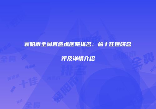 襄阳市全鼻再造术医院排名：前十佳医院总评及详情介绍