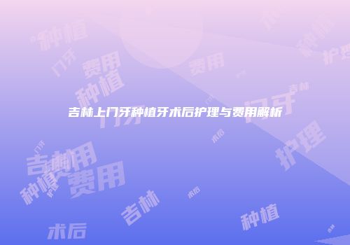 吉林上门牙种植牙术后护理与费用解析