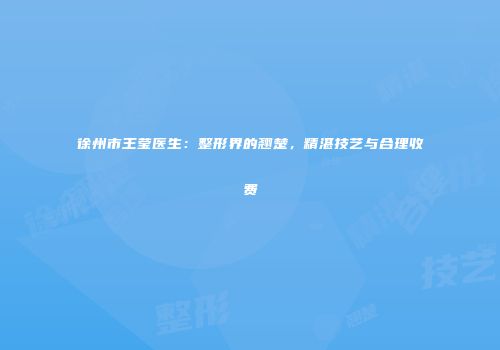 徐州市王莹医生：整形界的翘楚，精湛技艺与合理收费