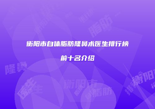 衡阳市自体脂肪隆鼻术医生排行榜前十名介绍