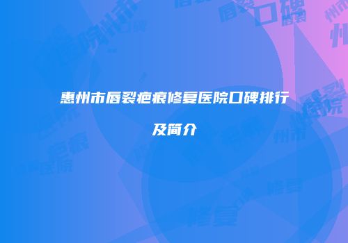 惠州市唇裂疤痕修复医院口碑排行及简介