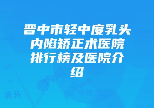 晋中市轻中度乳头内陷矫正术医院排行榜及医院介绍