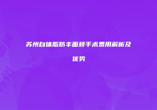 苏州自体脂肪丰面颊手术费用解析及优势