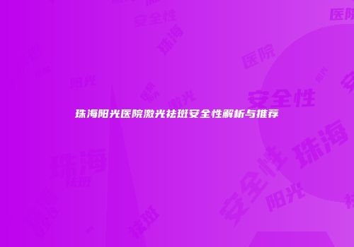珠海阳光医院激光祛斑安全性解析与推荐