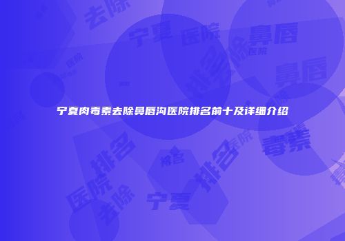 宁夏肉毒素去除鼻唇沟医院排名前十及详细介绍