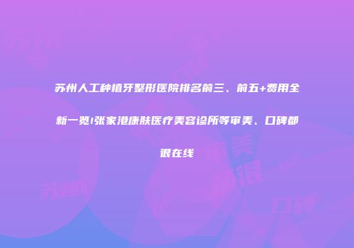 苏州人工种植牙整形医院排名前三、前五+费用全新一览!张家港康肤医疗美容诊所等审美、口碑都很在线