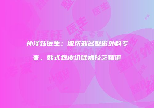 孙泽钰医生：潍坊知名整形外科专家，韩式包皮切除术技艺精湛