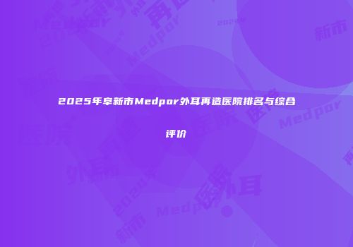 2025年阜新市Medpor外耳再造医院排名与综合评价