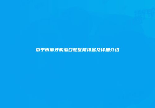 南宁市前牙脱落口腔医院排名及详细介绍