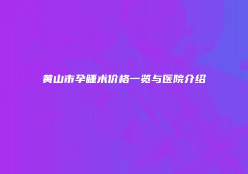 黄山市孕睫术价格一览与医院介绍