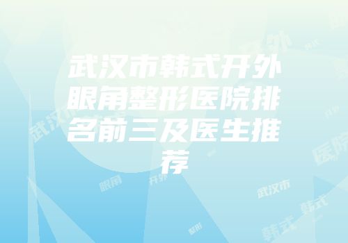 武汉市韩式开外眼角整形医院排名前三及医生推荐